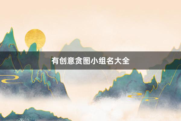 有创意贪图小组名大全