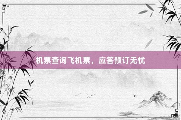 机票查询飞机票，应答预订无忧