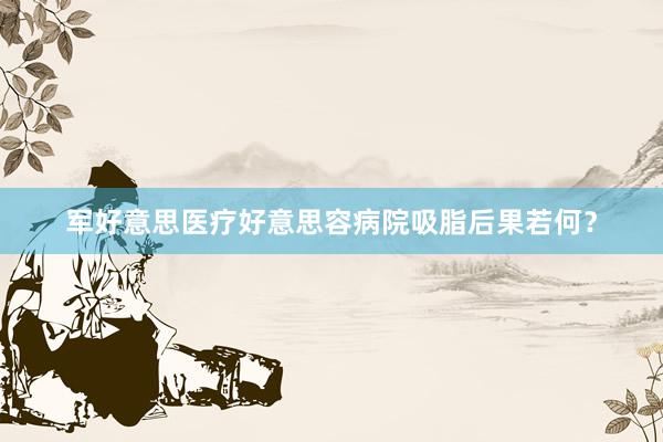 军好意思医疗好意思容病院吸脂后果若何？