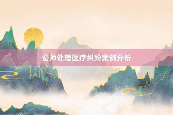 讼师处理医疗纠纷案例分析