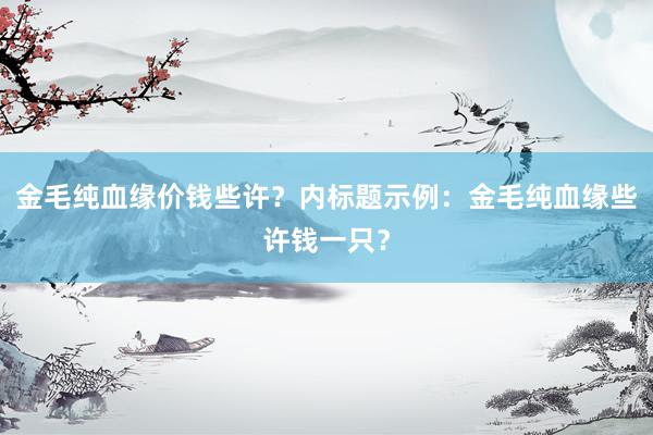 金毛纯血缘价钱些许?内标题示例:金毛纯血缘些许钱一只?