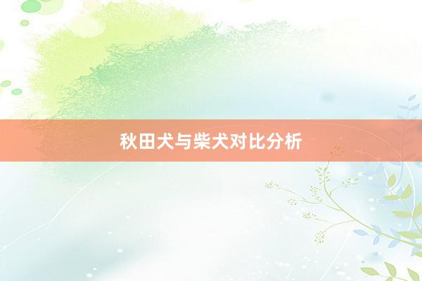 秋田犬与柴犬对比分析
