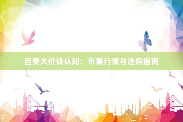巨贵犬价钱认知：市集行情与选购指南