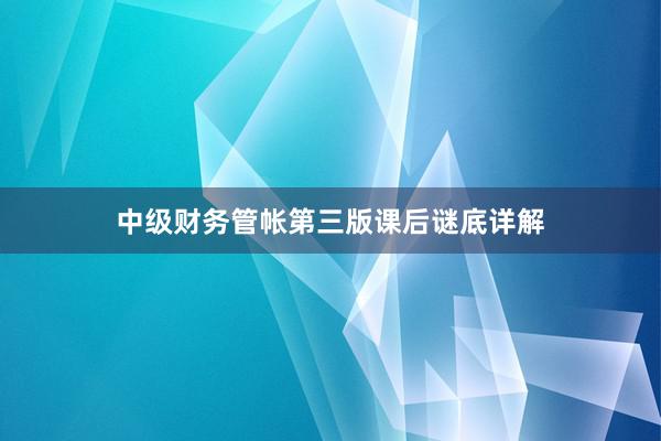 中级财务管帐第三版课后谜底详解