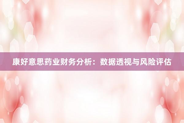 康好意思药业财务分析:数据透视与风险评估